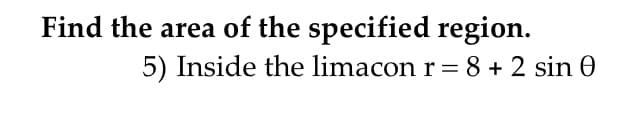 Find the area of the specified region.
5) Inside the limacon r = 8 + 2 sin 0
