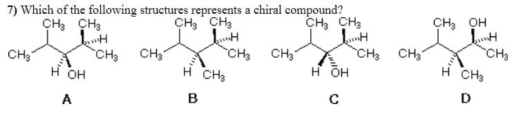 7) Which of the following structures represents a chiral compound?
CH3 CH3
CH3 CH3
CH3 OH
CH3 CH3
CH3 CH3
н он
CH3
H CH3
CH3
CH3
CH3
CH3
CH3"
н он
H CH3
D
A
