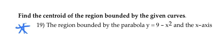 Find the centroid of the region bounded by the given curves.
F 19) The region bounded by the parabola y = 9 - x2 and the x-axis
