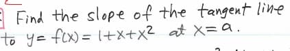 A Find the slope of the tangent line
to y= fex) = +x+x2 at X=a.
%3D
