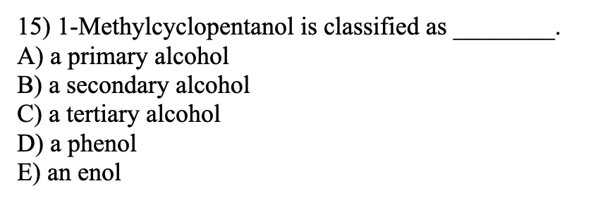 15) 1-Methylcyclopentanol is classified as
A) a primary alcohol
B) a secondary alcohol
C) a tertiary alcohol
D) a phenol
E) an enol
