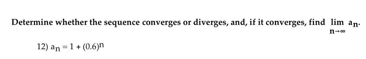 Determine whether the sequence converges or
diverges, and, if it converges, find lim an.
12) an = 1 + (0.6)n
