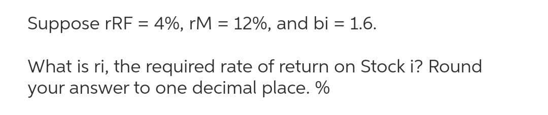 Suppose rRF = 4%, rM = 12%, and bi = 1.6.
What is ri, the required rate of return on Stock i? Round
your answer to one decimal place. %
