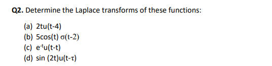 Q2. Determine the Laplace transforms of these functions:
(a) 2tu(t-4)
(b) 5cos(t) a(t-2)
(c) etu(t-t)
(d) sin (2t)u(t-t)
