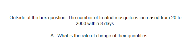 Outside of the box question: The number of treated mosquitoes increased from 20 to
2000 within 8 days.
A. What is the rate of change of their quantities
