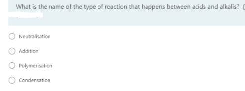 What is the name of the type of reaction that happens between acids and alkalis? C
O Neutralisation
Addition
O Polymerisation
O Condensation
