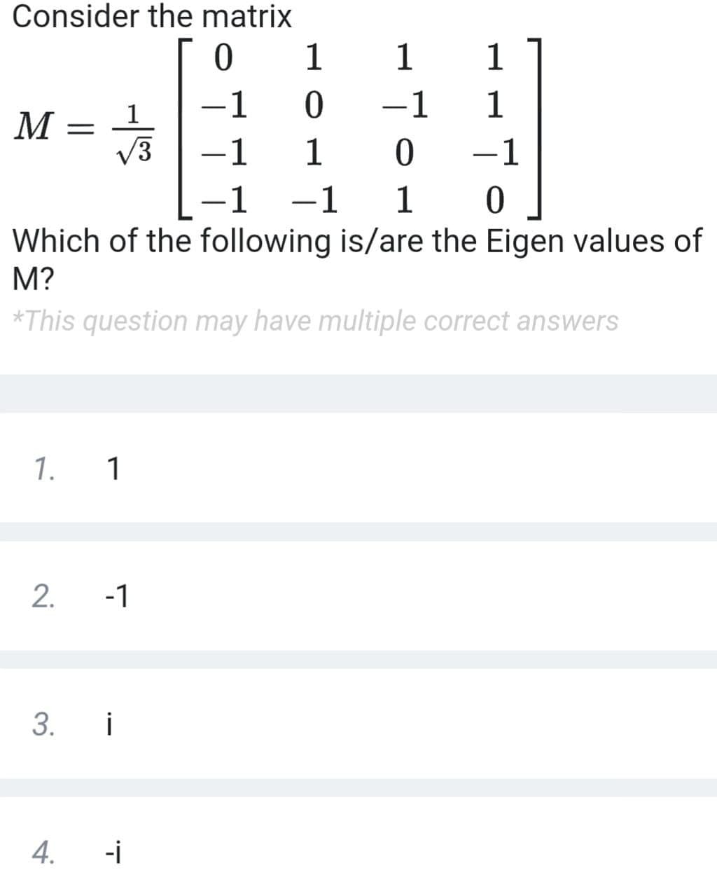 Consider the matrix
1
1
1
1
-1
-1
1
M =
V3
1
1
-1
-1
-1
1
Which of the following is/are the Eigen values of
M?
*This question may have multiple correct answers
1.
1
-1
3. i
4.
-i
2.
