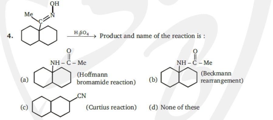он
Mẹ
4.
HSO4
→ Product and name of the reaction is :
NH – C – Me
NH – C – Me
(Hoffmann
bromamide reaction)
(Beckmann
rearrangement)
(а)
(b)
CN
(c)
(Curtius reaction)
(d) None of these

