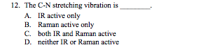 12. The C-N stretching vibration is
A. IR active only
B. Raman active only
C. both IR and Raman active
D. neither IR or Raman active
