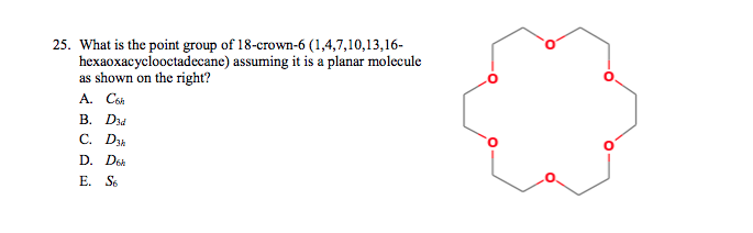 25. What is the point group of 18-crown-6 (1,4,7,10,13,16-
hexaoxacyclooctadecane) assuming it is a planar molecule
as shown on the right?
A. Csn
В. Dd
С. D
D. Dsh
E. S6
