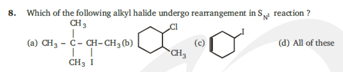 8. Which of the following alkyl halide undergo rearrangement in S reaction ?
'N
CH 3
Cl
(а) CHз — С- СH-CH3 (b)
(d) All of these
(c)
CH3
CH3 I

