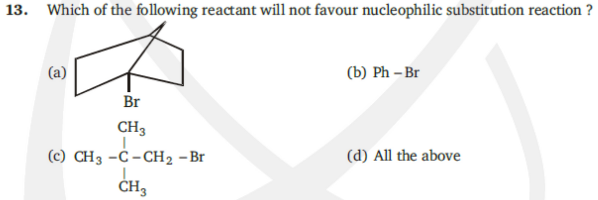 Which of the following reactant will not favour nucleophilic substitution reaction ?
(a)
(b) Ph – Br
Br
CH3
(с) CHз -С -CH2 - Br
(d) All the above
CH3
