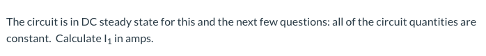 The circuit is in DC steady state for this and the next few questions: all of the circuit quantities are
constant. Calculate lį in amps.
