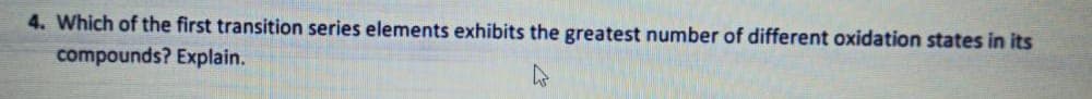 4. Which of the first transition series elements exhibits the greatest number of different oxidation states in its
compounds? Explain.
