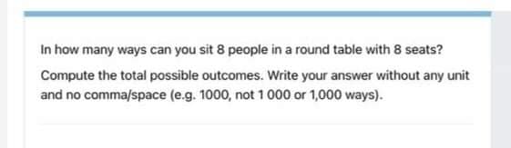 In how many ways can you sit 8 people in a round table with 8 seats?
Compute the total possible outcomes. Write your answer without any unit
and no comma/space (e.g. 1000, not 1000 or 1,000 ways).
