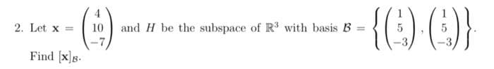 2. Let x =
4
(19)
10 and H be the subspace of R³ with basis B
Find [x]B.
-{Q).()}
5
5
=