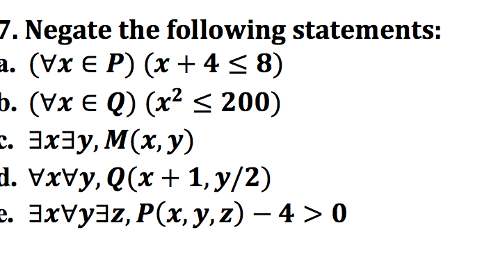 7. Negate the following statements:
а. (Vx € P) (х +4<8)
b. (Vx € Q) (x² < 200)
с. Эхду, М(х, у)
d. VxVy, Q(x + 1, y/2)
2. 3xVy3z, P(x, y, z) – 4 > 0
