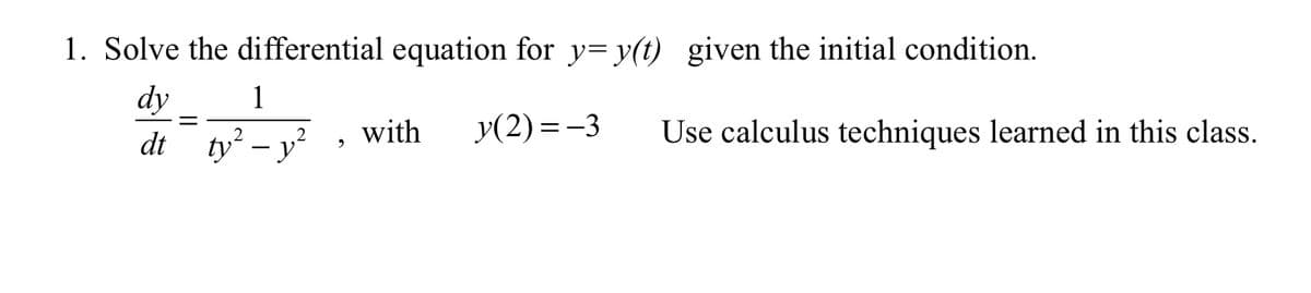 1. Solve the differential equation for y= y(t) given the initial condition.
dy
1
dt ty – y
with
y(2) = -3
Use calculus techniques learned in this class.
