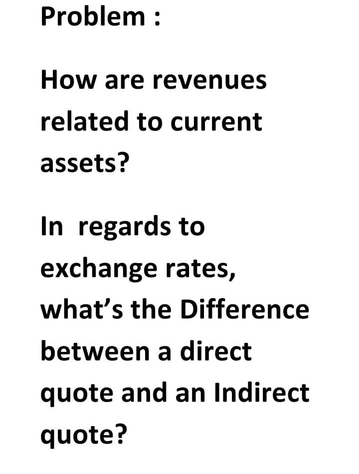 Problem :
How are revenues
related to current
assets?
In regards to
exchange rates,
what's the Difference
between a direct
quote and an Indirect
quote?
