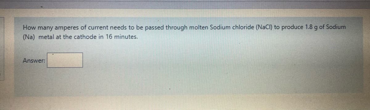 How many amperes of current needs to be passed through molten Sodium chloride (NaCI) to produce 1.8 g of Sodium
(Na) metal at the cathode in 16 minutes.
Answer:
