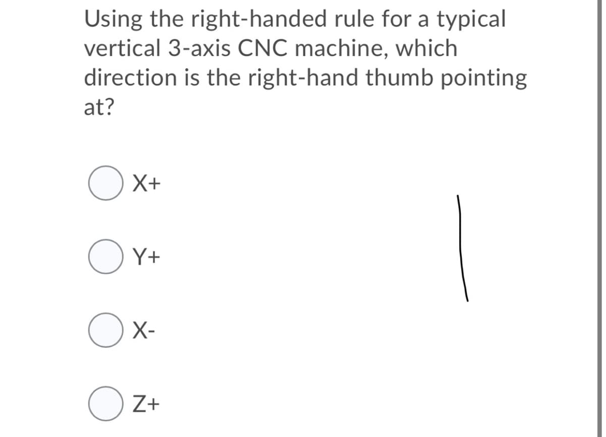 Using the right-handed rule for a typical
vertical 3-axis CNC machine, which
direction is the right-hand thumb pointing
at?
O X+
O Y+
X-
Z+
