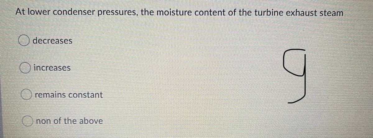 At lower condenser pressures, the moisture content of the turbine exhaust steam
O decreases
increases
remains constant
O non of the above
