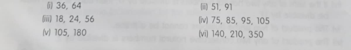 (i) 36, 64
(ii) 18, 24, 56
(v) 105, 180
(ii) 51, 91
(iv) 75, 85, 95, 105
(vi) 140, 210, 350
