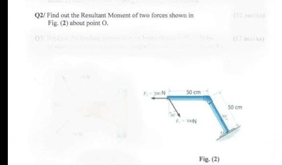 Q2/ Find out the Resultant Moment of two forces shown in
Fig. (2) about point O.
50 cm
F-30N
Fig. (2)
(12 marks)
50 cm