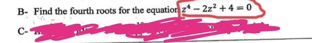 B- Find the fourth roots for the equation 24 - 2z²+4=0