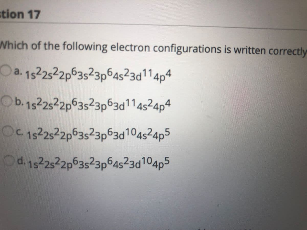 3s23p63d114s24p"
stion 17
Which of the following electron configurations is written correctly
Oa.1522522p63523p64s²3d114p4
Ob.1522522p63s23p63d114s²4p4
1st
C. 1s-2s-2p
63523p63d104s²4p°
O63s23p64523d104p5
d. 1s22s2p
4s23d10
