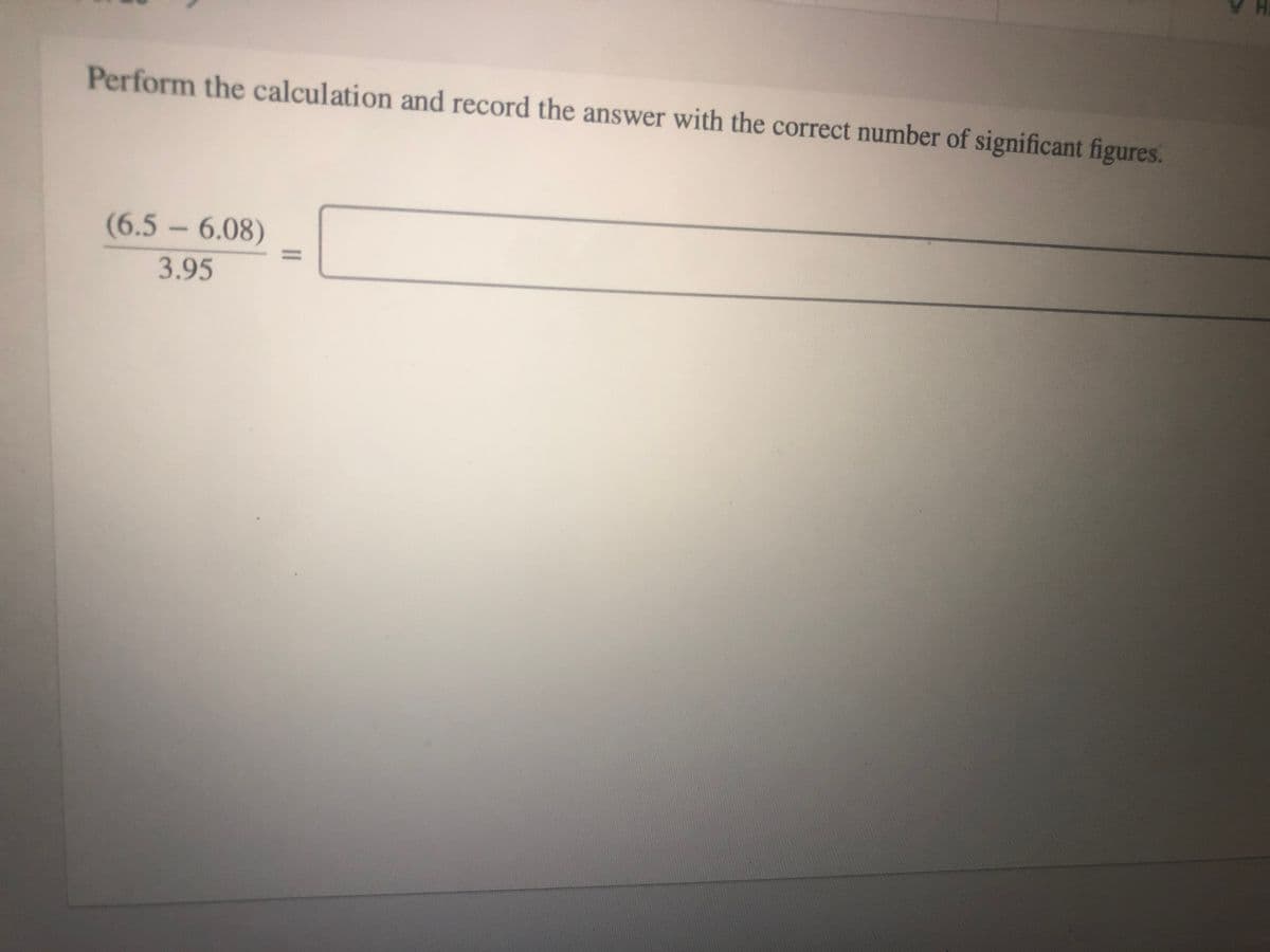 Perform the calculation and record the answer with the correct number of significant figures.
(6.5-6.08)
%3D
3.95
