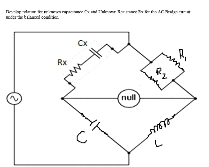 Develop relation for unknown capacitance Cx and Unknown Resistance Rx for the AC Bridge circuit
under the balanced condition
Сх
Rx
null
