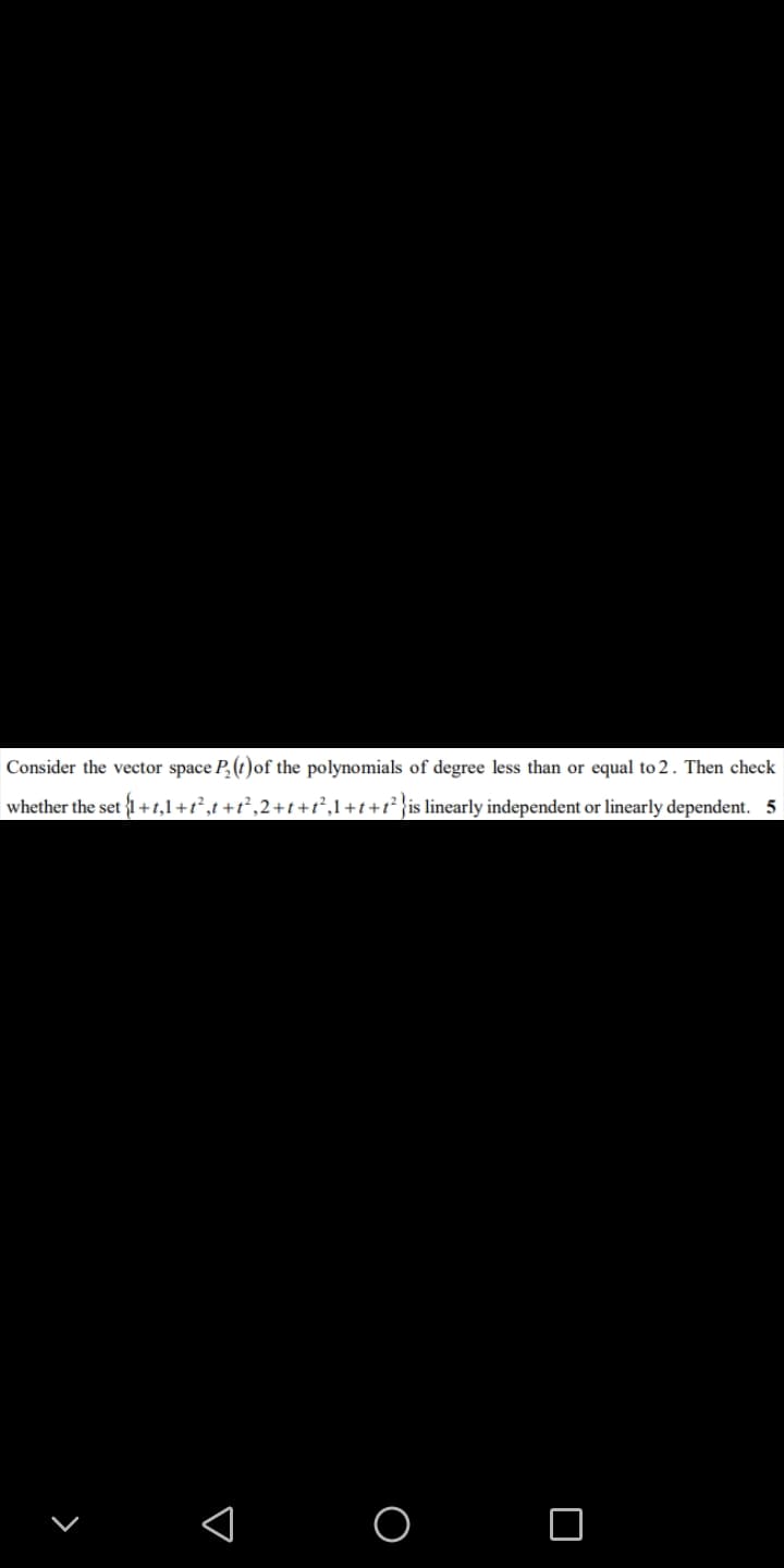 Consider the vector space P,(t)of the polynomials of degree less than or equal to 2. Then check
whether the set {1+t,1+t²,t +t°,2+t+t,1+t+t* }is linearly independent or linearly dependent. 5
