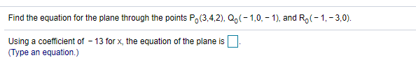 Find the equation for the plane through the points Po(3,4,2), Q,(- 1,0, - 1), and R,(-1, - 3,0).
Using a coefficient of - 13 for x, the equation of the plane is
(Type an equation.)
