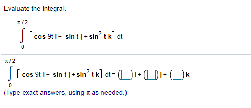 Evaluate the integral.
1/2
| [cos 9t i- sin tj+ sin? t k] dt
1/2
|[ cos 9t i- sin tj+ sin? t k] dt=
Di+ (Di+ (Dk
(Type exact answers, using a as needed.)
