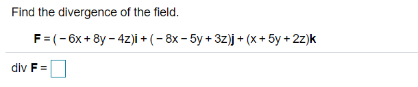Find the divergence of the field.
F= (- 6x + 8y - 4z)i + ( – 8x – 5y + 3z)j+ (x + 5y + 2z)k
div F =
