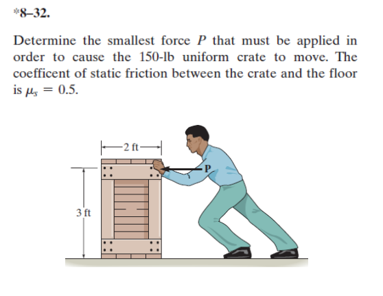 *8–32.
Determine the smallest force P that must be applied in
order to cause the 150-lb uniform crate to move. The
coefficent of static friction between the crate and the floor
is µs = 0.5.
-2 ft-
3 ft
