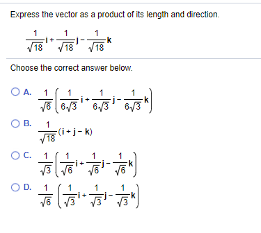 Express the vector as a product of its length and direction.
1
k
V18" V18 V18
Choose the correct answer below.
O A.
1
1
j-
6/3
V6 6.
6/3
6/3
OB.
1
(i+j- k)
V18
OC.
1
1
1
/3
OD.
1
1
