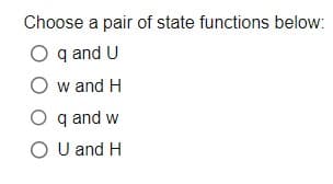 Choose a pair of state functions below:
O q and U
O w and H
O q and w
O U and H