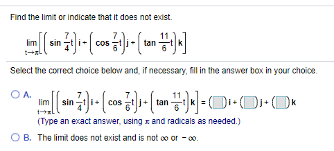 Find the limit or indicate that it does not exist.
11
tan
lim
sin
Select the correct choice below and, if necessary, fill in the answer box in your choice.
OA.
lim
Di+(OK
sin
j+| tan
cs
(Type an exact answer, using n and radicals as needed.)
O B. The limit does not exist and is not oo or - 00.
