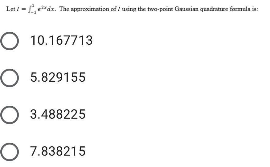Let I = S e2* dx. The approximation of I using the two-point Gaussian quadrature formula is:
O 10.167713
O 5.829155
O 3.488225
O 7.838215
