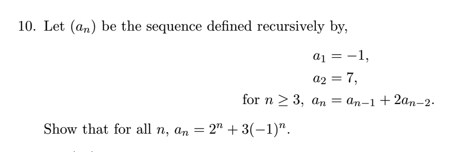 10. Let (an) be the sequence defined recursively by,
a1 = -1,
a2 = 7,
for n 2 3, an
— ап-1 +2ап-2.
Show that for all n, am =
2" + 3(-1)".
