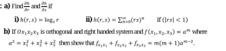 :a) Find and if
ar
i) h(r, s) = log, r
ii) h(r,s) = E-o(rs)"
if (Irs| < 1)
b) If 0x,x2x3 is orthogonal and right handed system and f(x, X2, x3) = a" where
a? = xỉ + x + x then show that fx,x, + fx,x, + fx,x3 = m(m + 1)am-2,
%3D
