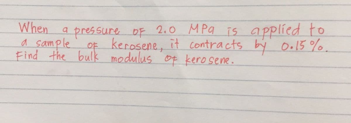 When
a 2.0 MPa is a pplied to
pressure OF
of kerosene, it contracts by Oo15%.
a sample
Find the bulk modulus Of kero sene.
