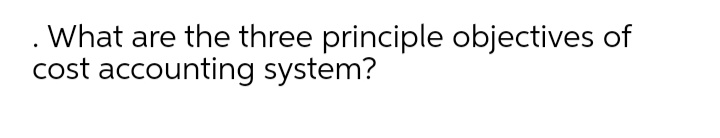 . What are the three principle objectives of
cost accounting system?
