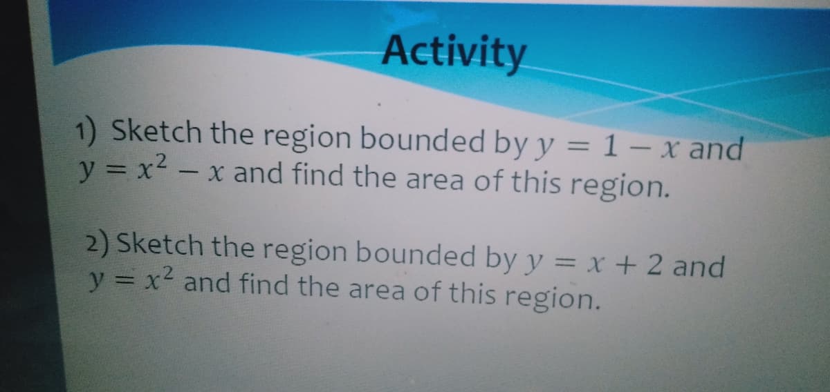 Activity
1) Sketch the region bounded by y = 1- x and
y = x2 - x and find the area of this region.
%3D
2) Sketch the region bounded by y = x + 2 and
y = x2 and find the area of this region.

