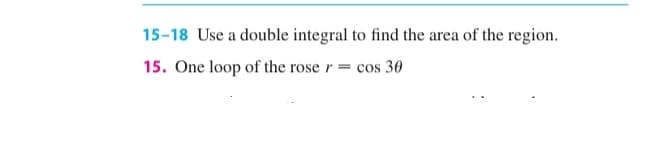 15-18 Use a double integral to find the area of the region.
15. One loop of the rose r = cos 30

