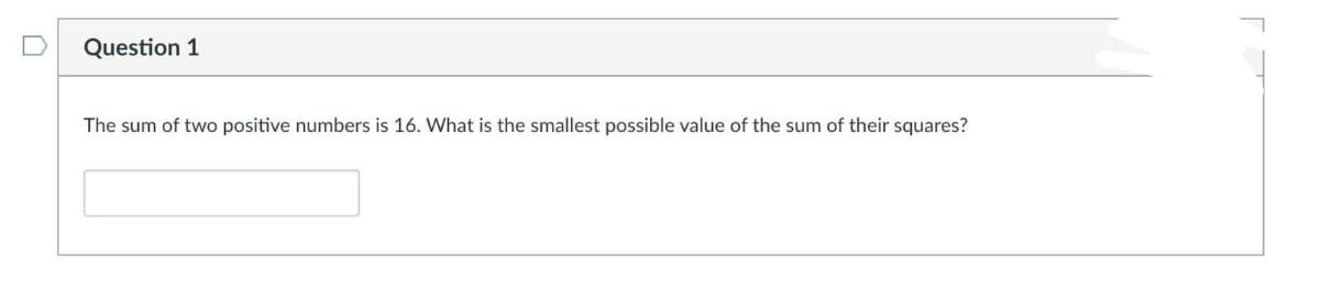 Question 1
The sum of two positive numbers is 16. What is the smallest possible value of the sum of their squares?
