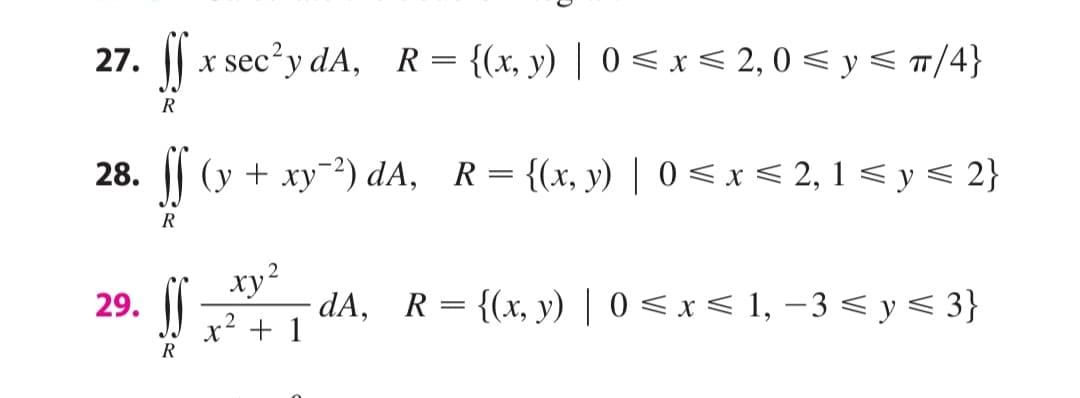 || x sec'y dA, R= {(x, y) | 0 < x < 2, 0 < y < T/4}
27.
R
28.
(y + xy-2) dA, R={(x, y) | 0 <x< 2, 1 < y< 2}
R
29. ||
xy?
- dA, R= {(x, y) | 0 < x < 1, –3 < y< 3}
x² + 1
R
