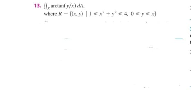 13. , arctan( y/x) dA,
where R = {(x, y) | 1<x² + y? < 4, 0 < y< x}
